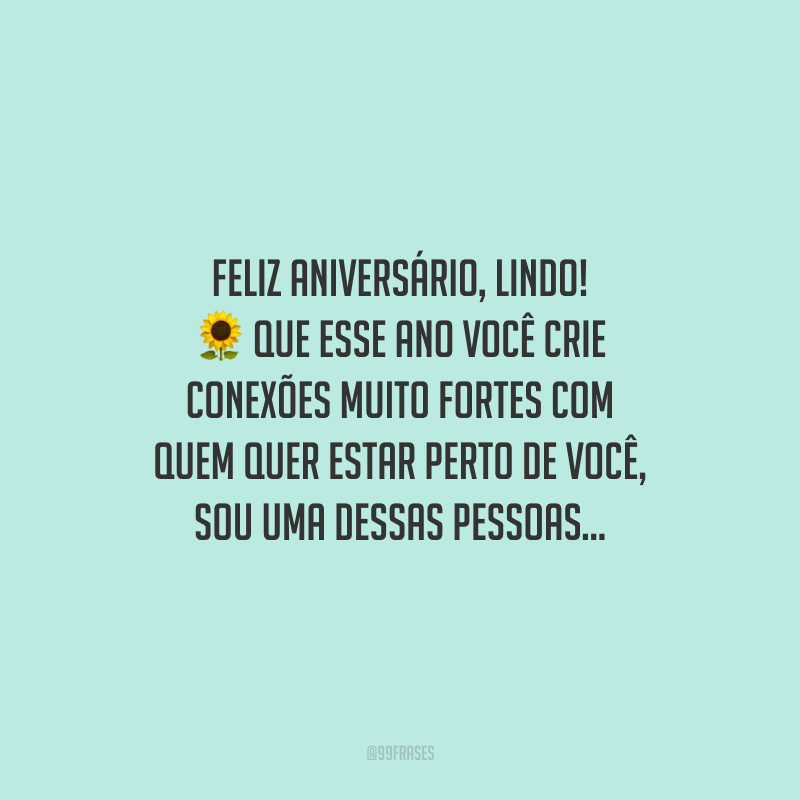 Feliz aniversário, lindo! Que esse ano você crie conexões muito fortes com quem quer estar perto de você, sou uma dessas pessoas...