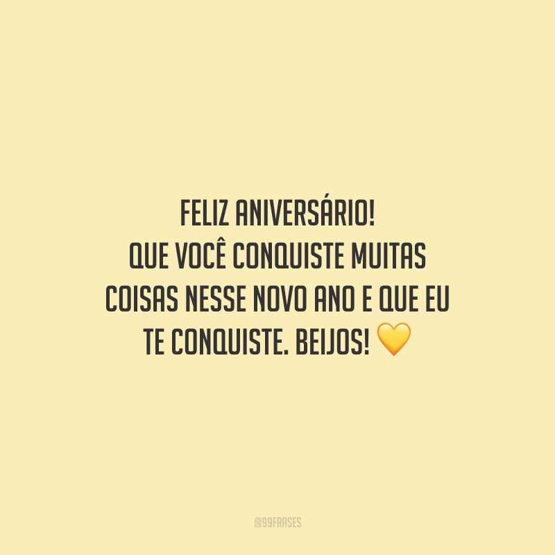 Feliz aniversário! Que você conquiste muitas coisas nesse novo ano e que eu te conquiste. Beijos!