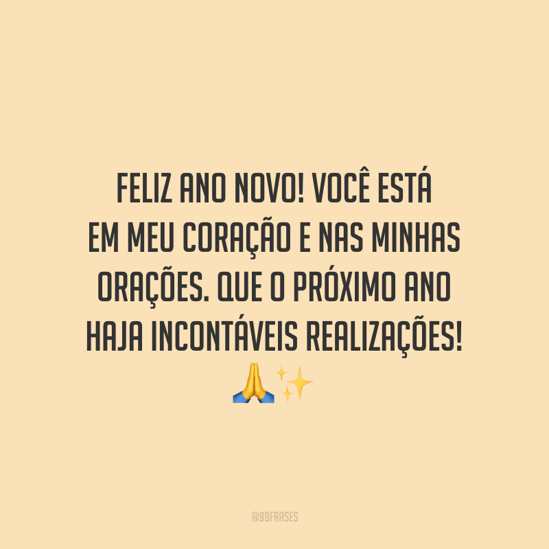Feliz Ano Novo! Você está em meu coração e nas minhas orações. Que o próximo ano haja incontáveis realizações!