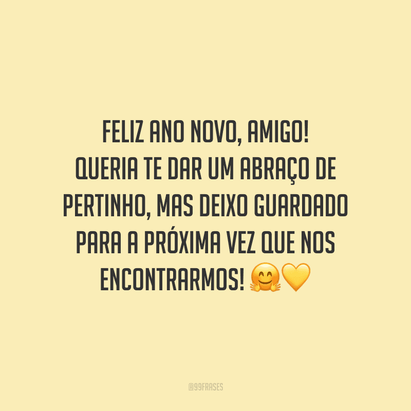 Feliz Ano Novo, amigo! Queria te dar um abraço de pertinho, mas deixo guardado para a próxima vez que nos encontrarmos!