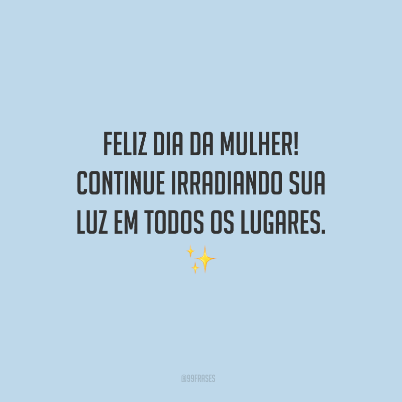 Feliz Dia da Mulher! Continue irradiando sua luz em todos os lugares.