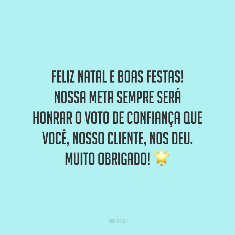 Feliz Natal e Boas Festas! Nossa meta sempre será honrar o voto de confiança que você, nosso cliente, nos deu. Muito obrigado!