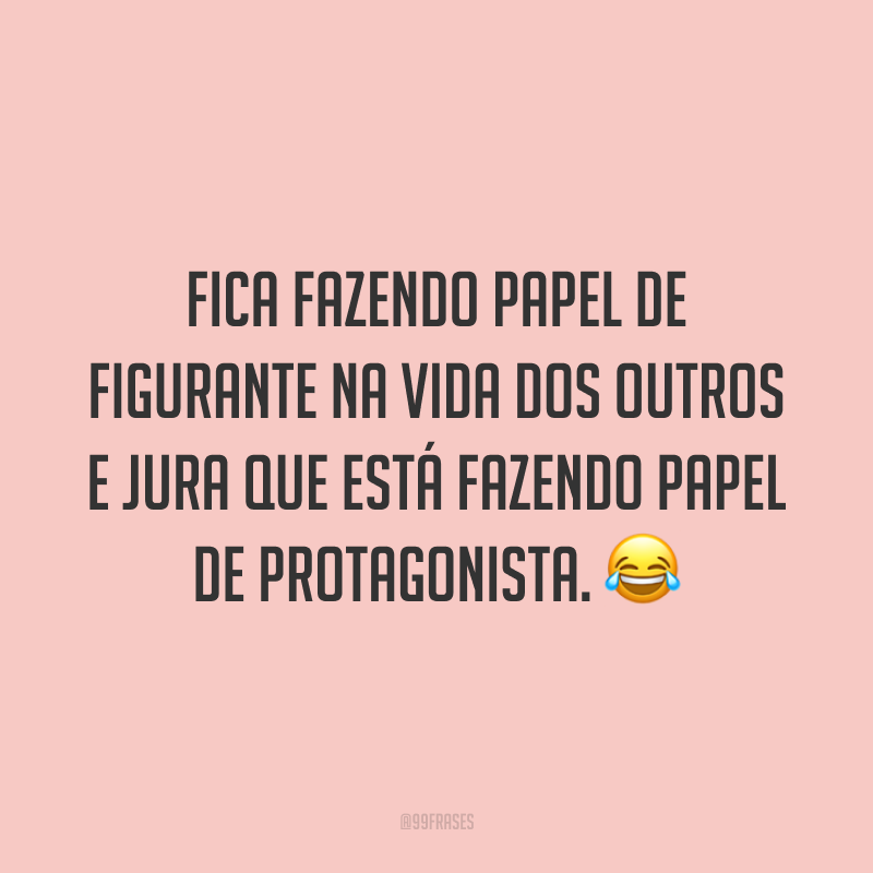 Fica fazendo papel de figurante na vida dos outros e jura que está fazendo papel de protagonista. 😂