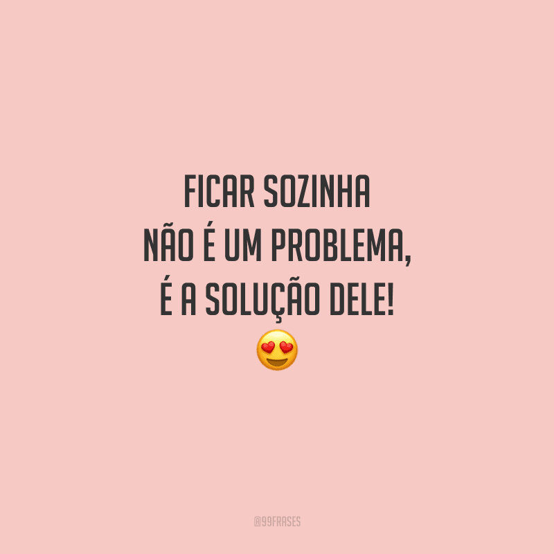Ficar sozinha não é um problema, é a solução dele!
