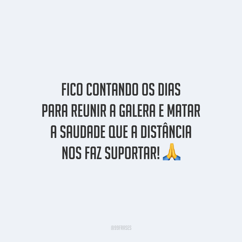 Fico contando os dias para reunir a galera e matar a saudade que a distância nos faz suportar!