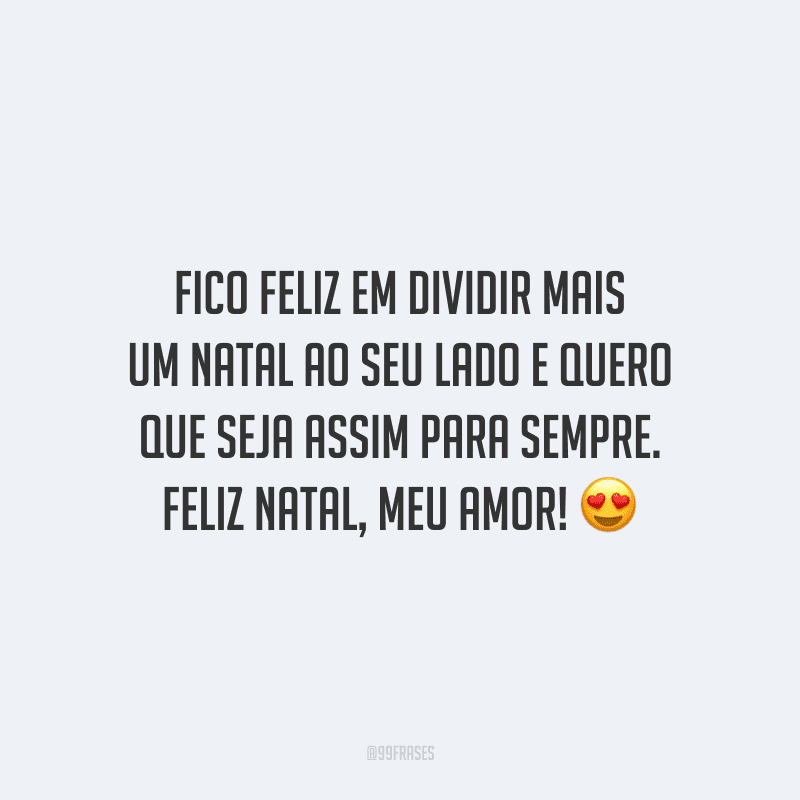 Fico feliz em dividir mais um Natal ao seu lado e quero que seja assim para sempre. Feliz Natal, meu amor!