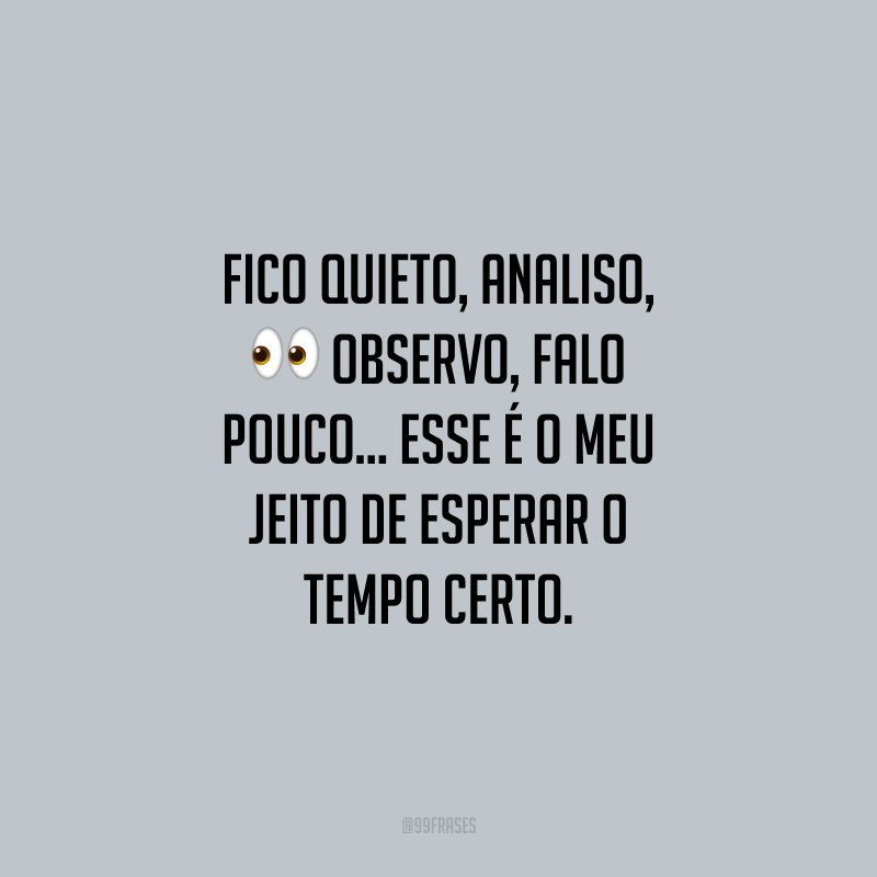 Fico quieto, analiso, observo, falo pouco... Esse é o meu jeito de esperar o tempo certo. 