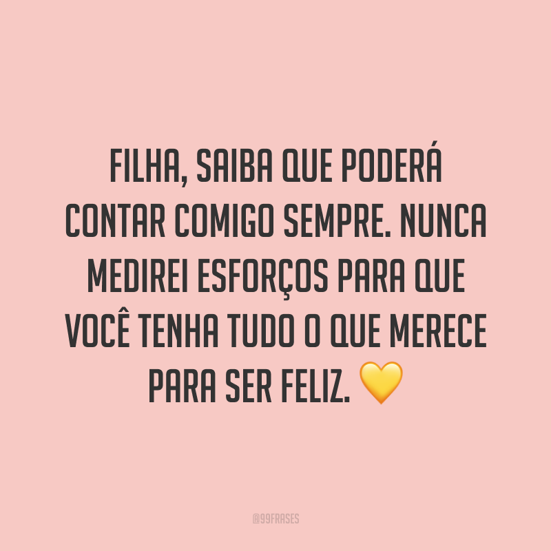 Filha, saiba que poderá contar comigo sempre. Nunca medirei esforços para que você tenha tudo o que merece para ser feliz.💛
