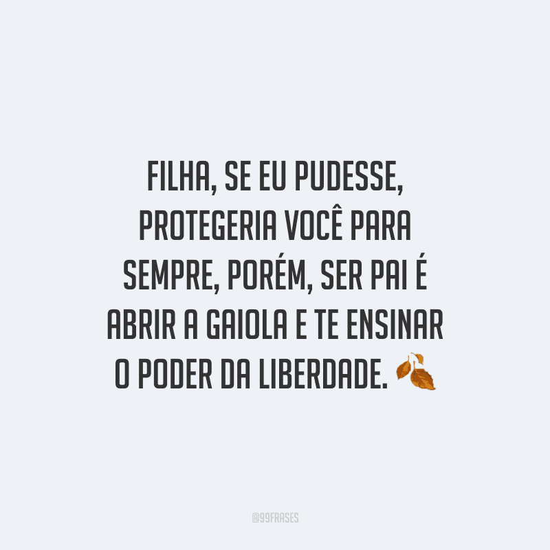 Filha, se eu pudesse, protegeria você para sempre, porém, ser pai é abrir a gaiola e te ensinar o poder da liberdade.