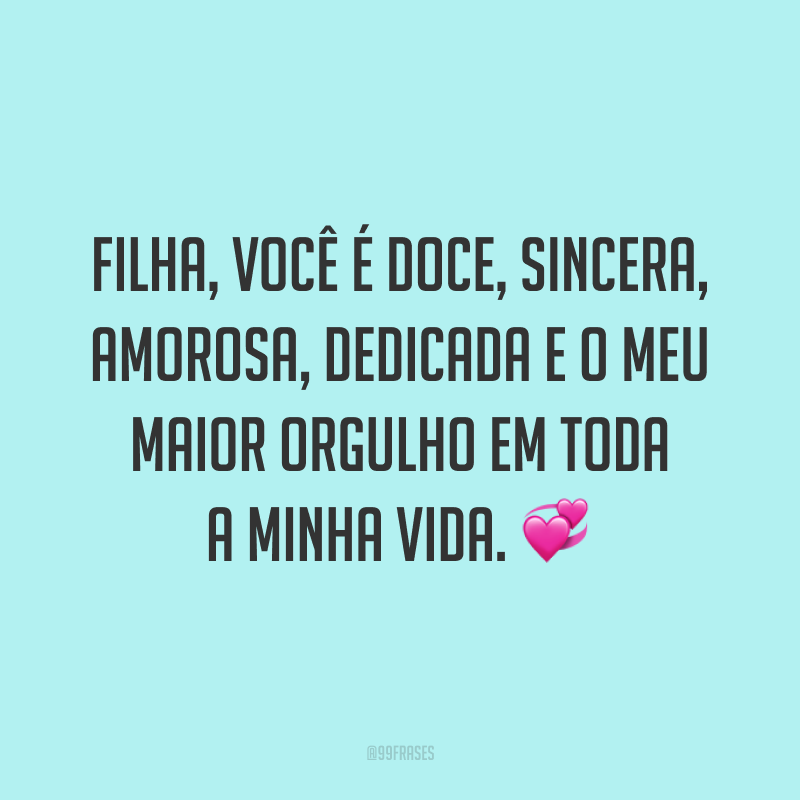 Filha, você é doce, sincera, amorosa, dedicada e o meu maior orgulho em toda a minha vida. ?