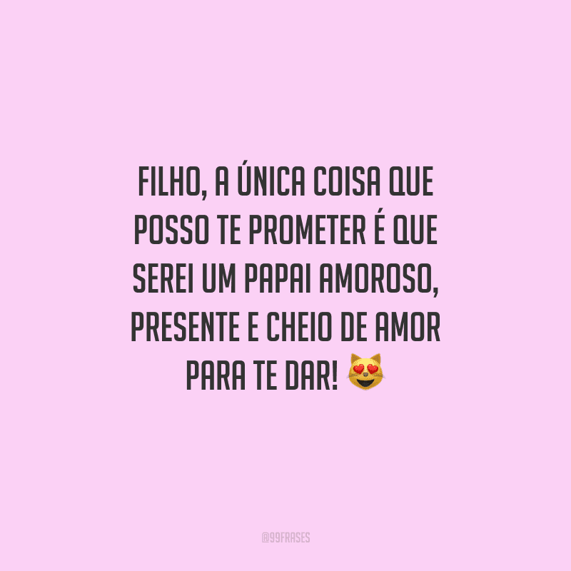 Filho, a única coisa que posso te prometer é que serei um papai amoroso, presente e cheio de amor para te dar! 