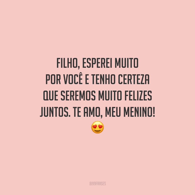 Filho, esperei muito por você e tenho certeza que seremos muito felizes juntos. Te amo, meu menino! 