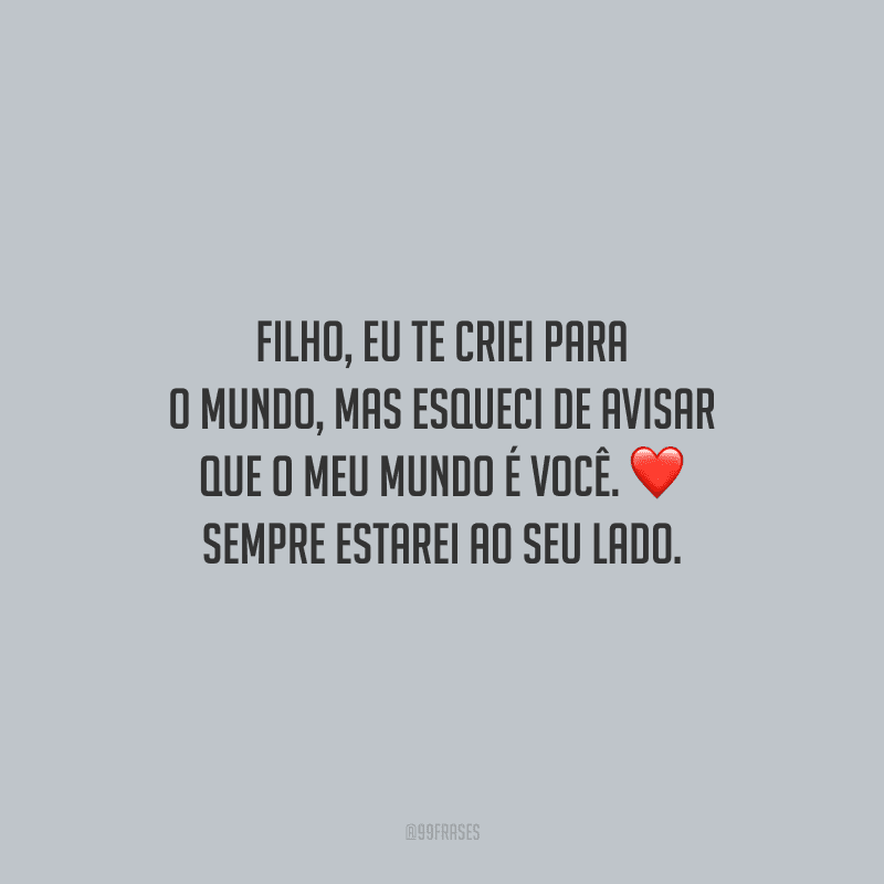 Filho, eu te criei para o mundo, mas esqueci de avisar que o meu mundo é você. Sempre estarei ao seu lado.