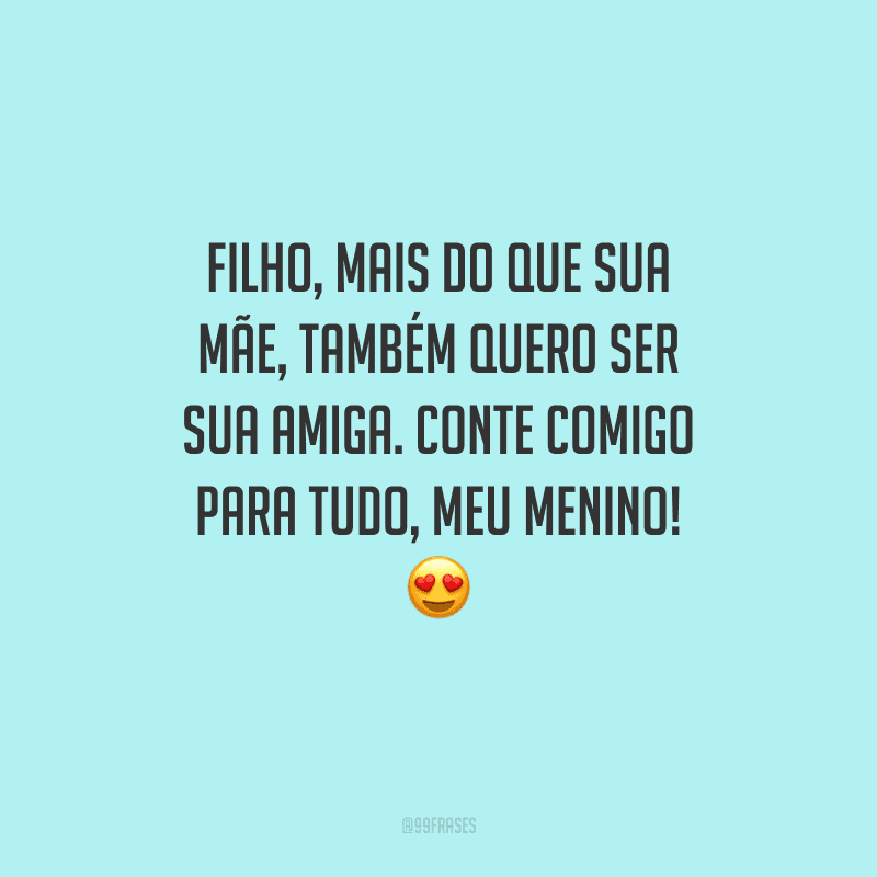 Filho, mais do que sua mãe, também quero ser sua amiga. Conte comigo para tudo, meu menino! 