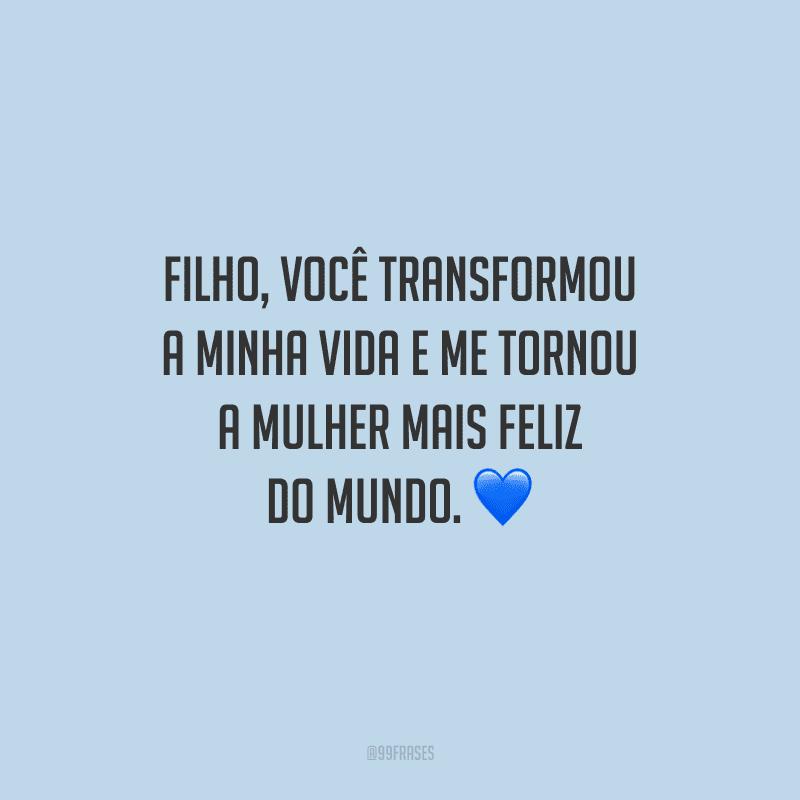 Filho, você transformou a minha vida e me tornou a mulher mais feliz do mundo. 