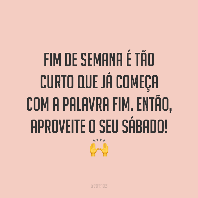 Fim de semana é tão curto que já começa com a palavra fim. Então, aproveite o seu sábado! 🙌