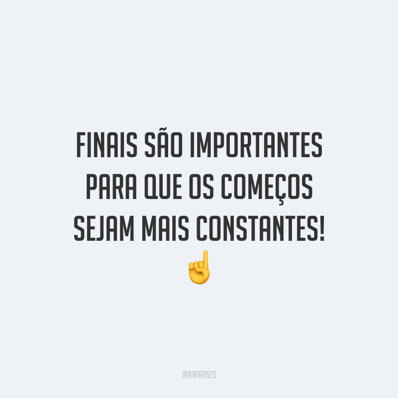 Finais são importantes para que os começos sejam mais constantes!