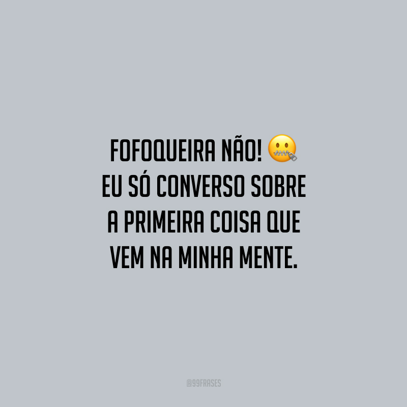 Fofoqueira não! Eu só converso sobre a primeira coisa que vem na minha mente. 