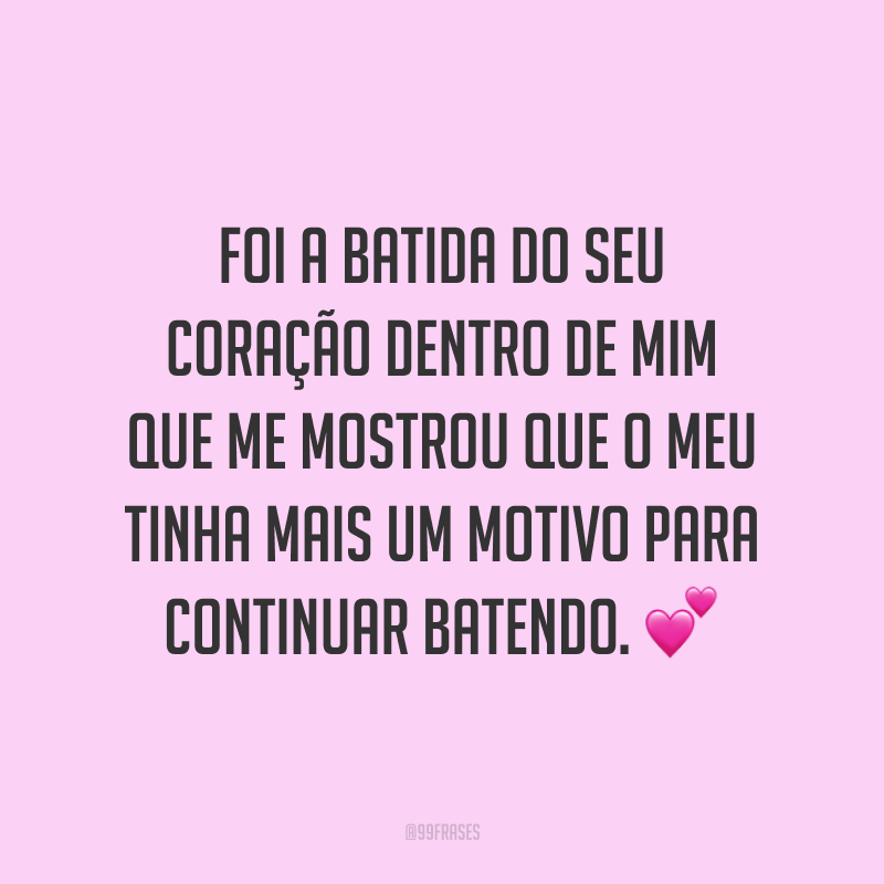 Foi a batida do seu coração dentro de mim que me mostrou que o meu tinha mais um motivo para continuar batendo. ?