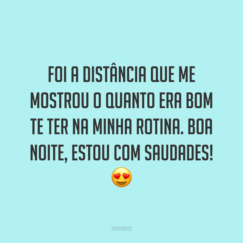 Foi a distância que me mostrou o quanto era bom te ter na minha rotina. Boa noite, estou com saudades! 😍