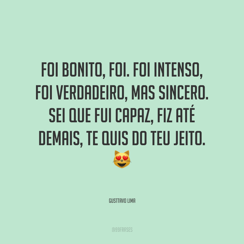Foi bonito, foi. Foi intenso, foi verdadeiro, mas sincero. Sei que fui capaz, fiz até demais, te quis do teu jeito.