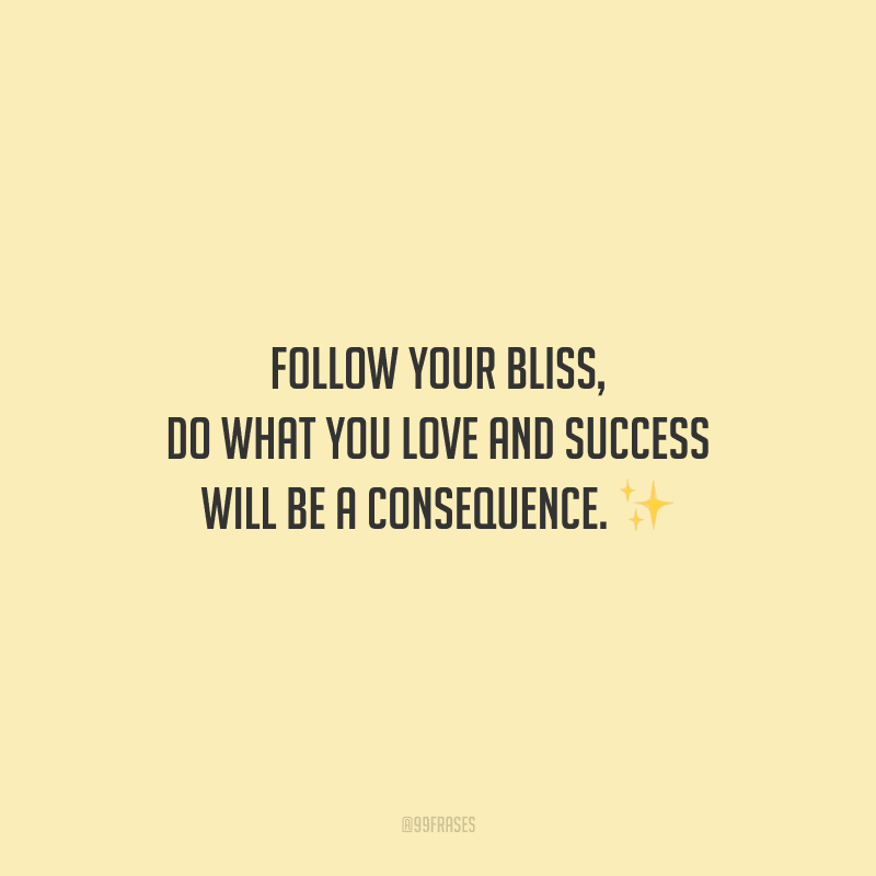 Follow your bliss, do what you love and success will be a consequence. (Siga a sua felicidade, faça o que você ama e o sucesso será uma consequência.)
