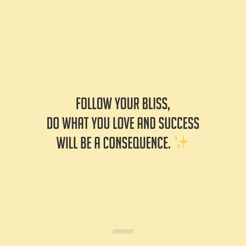 Follow your bliss, do what you love and success will be a consequence. 
(Siga a sua felicidade, faça o que você ama e o sucesso será uma consequência.)