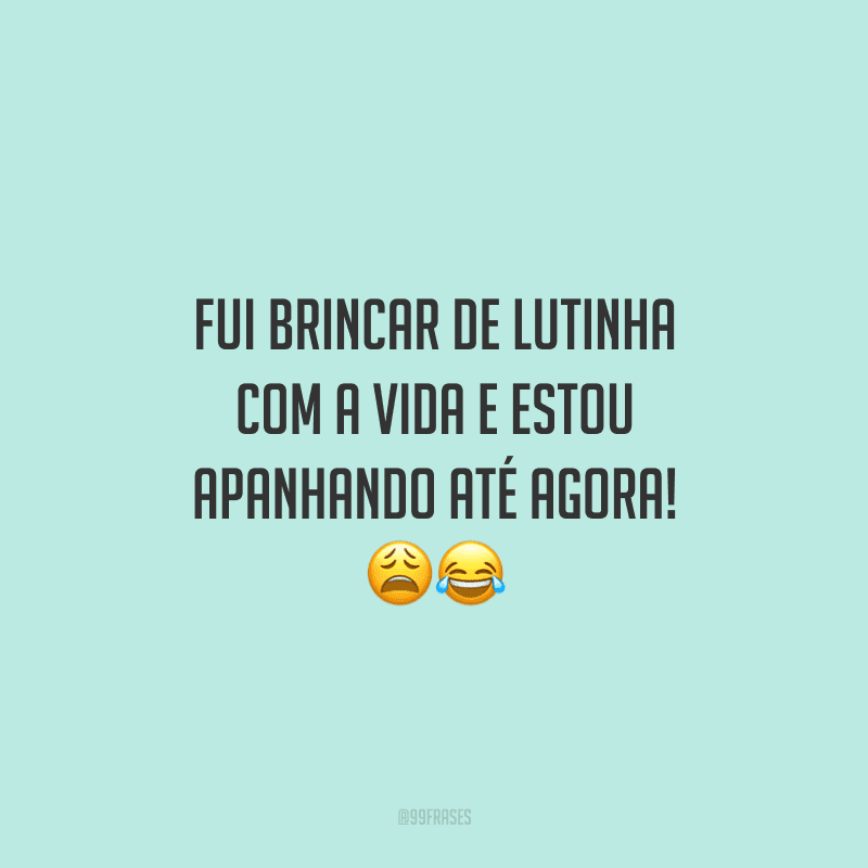 Fui brincar de lutinha com a vida e estou apanhando até agora! 