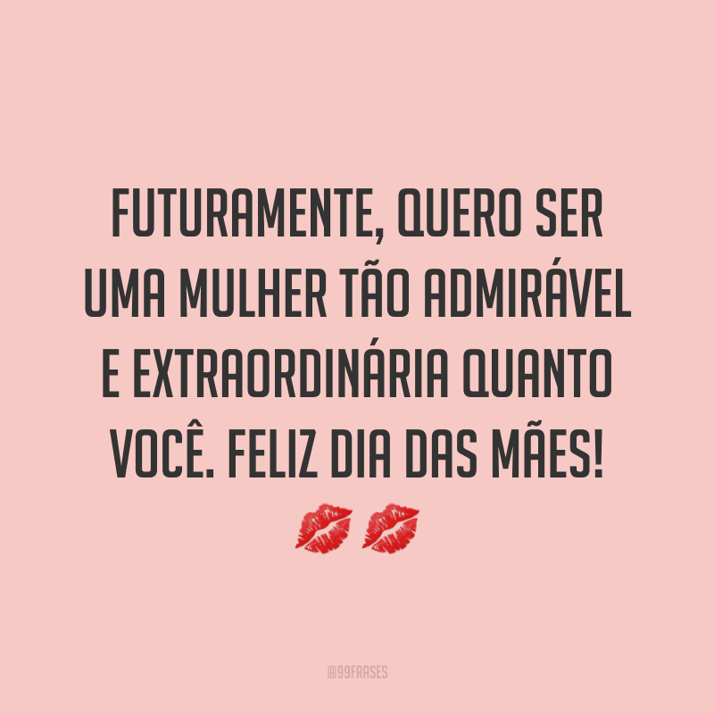 Futuramente, quero ser uma mulher tão admirável e extraordinária quanto você. Feliz Dia das Mães! ??