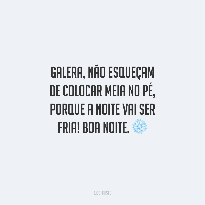 Galera, não esqueçam de colocar meia no pé, porque a noite vai ser fria! Boa noite. 
