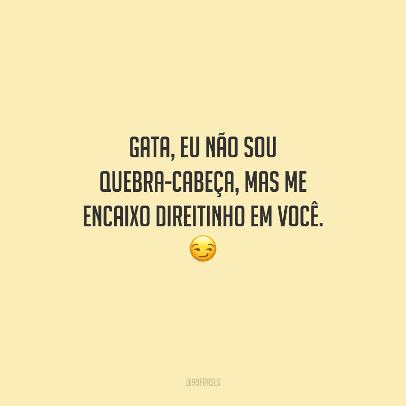 Gata, eu não sou quebra-cabeça, mas me encaixo direitinho em você. 