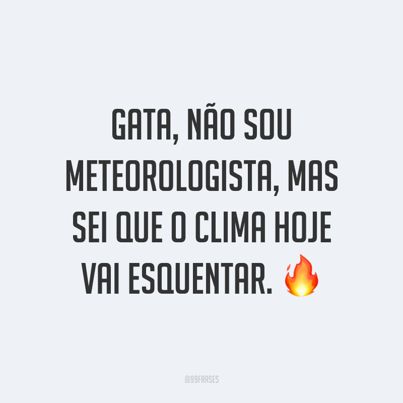 Gata, não sou meteorologista, mas sei que o clima hoje vai esquentar. ?