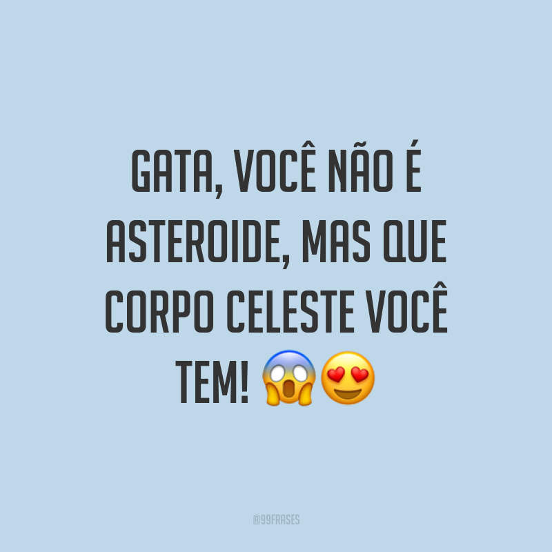 Gata, você não é asteroide, mas que corpo celeste você tem! ??