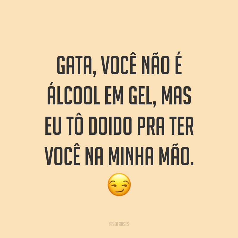Gata, você não é álcool em gel, mas eu tô doido pra ter você na minha mão. ?