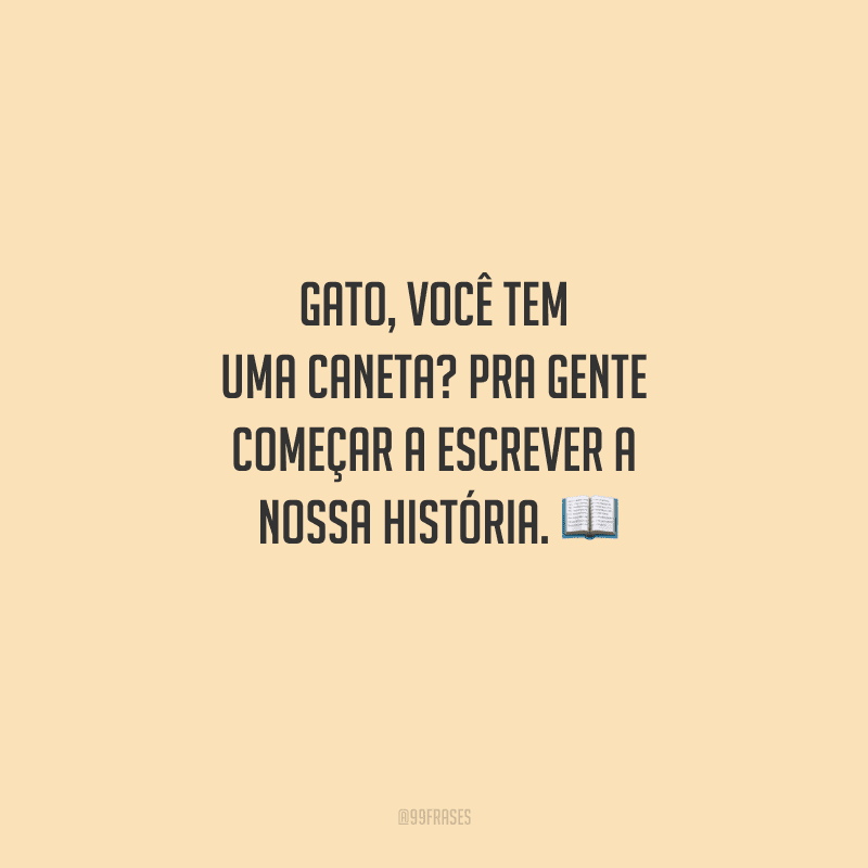 Gato, você tem uma caneta? Pra gente começar a escrever a nossa história. 