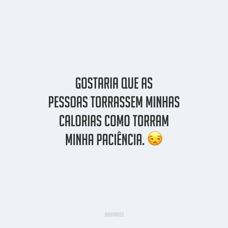 Gostaria que as pessoas torrassem minhas calorias como torram minha paciência. 