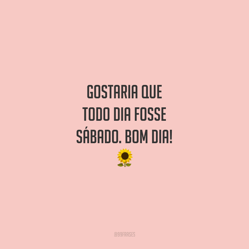 Gostaria que todo dia fosse sábado. Bom dia!
