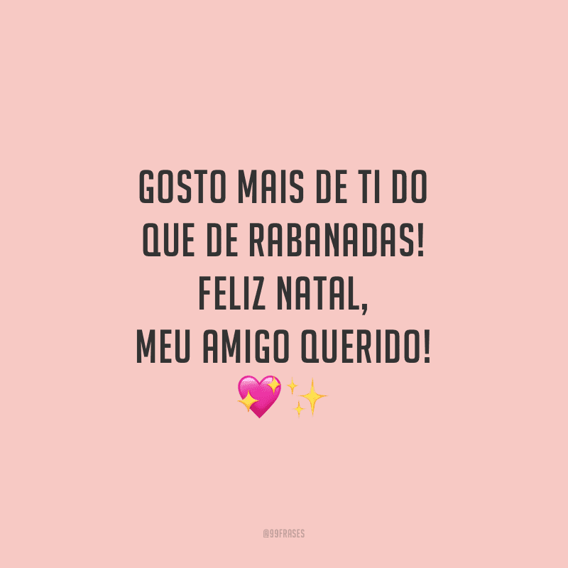 Gosto mais de ti do que de rabanadas! Feliz Natal, meu amigo querido!