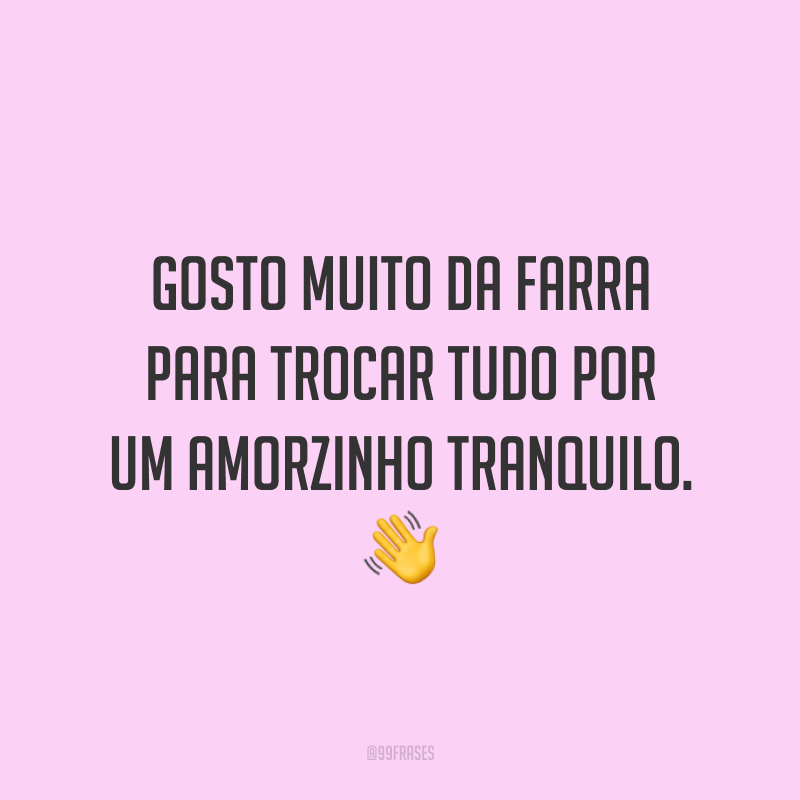 Gosto muito da farra para trocar tudo por um amorzinho tranquilo. 👋