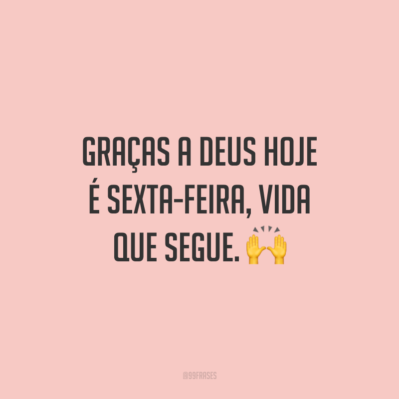 Graças a Deus hoje é sexta-feira, vida que segue. ?