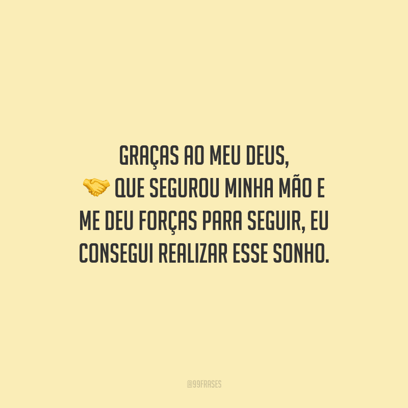 Graças ao meu Deus, que segurou minha mão e me deu forças para seguir, eu consegui realizar esse sonho.