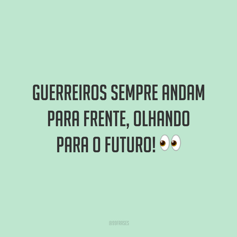 Guerreiros sempre andam para frente, olhando para o futuro!