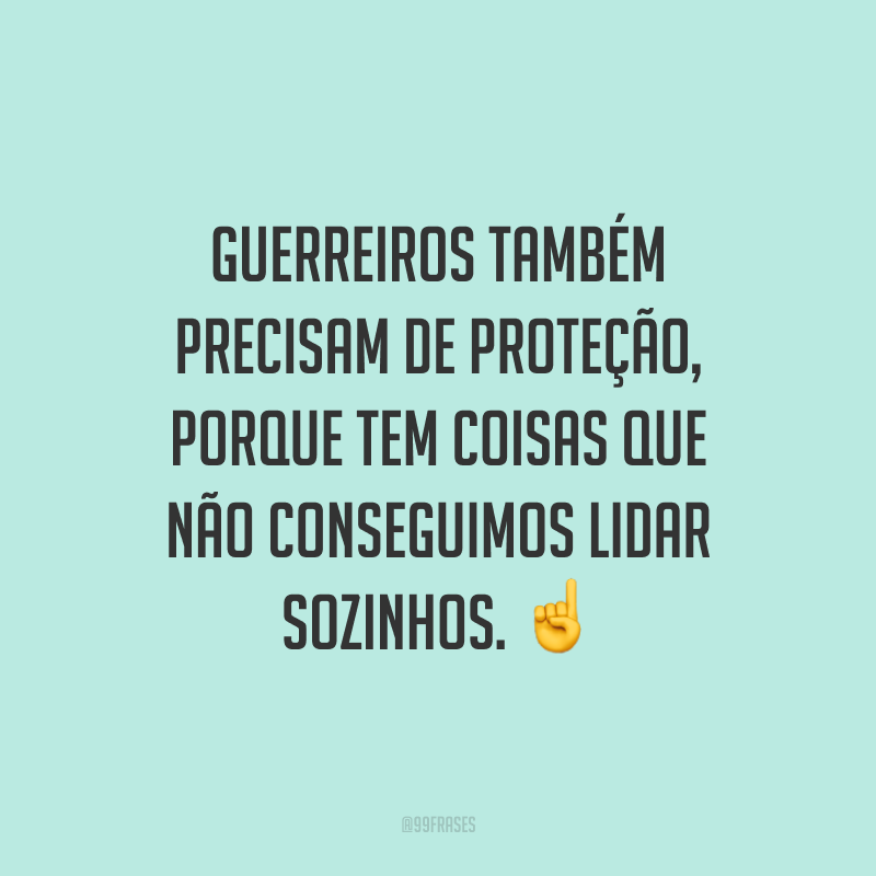 Guerreiros também precisam de proteção, porque tem coisas que não conseguimos lidar sozinhos.