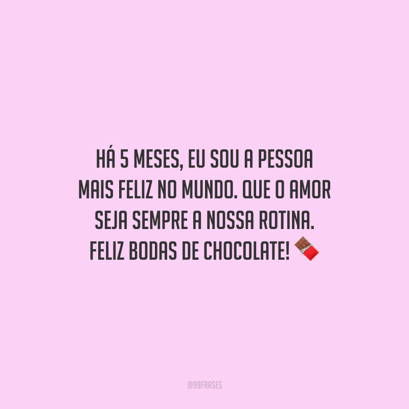Há 5 meses, eu sou a pessoa mais feliz no mundo. Que o amor seja sempre a nossa rotina. Feliz bodas de chocolate!