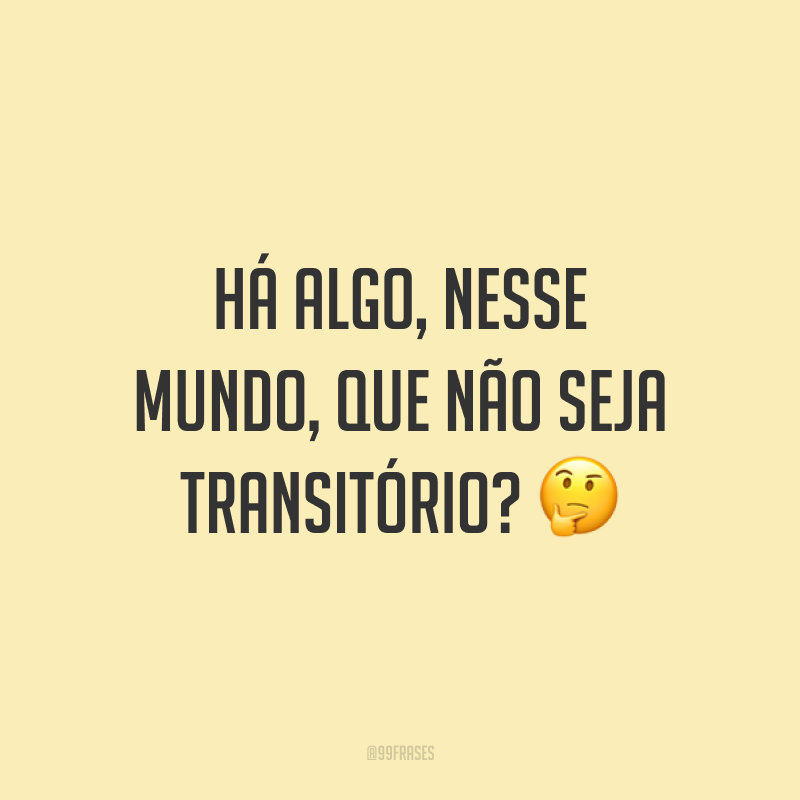 Há algo, nesse mundo, que não seja transitório? 🤔
