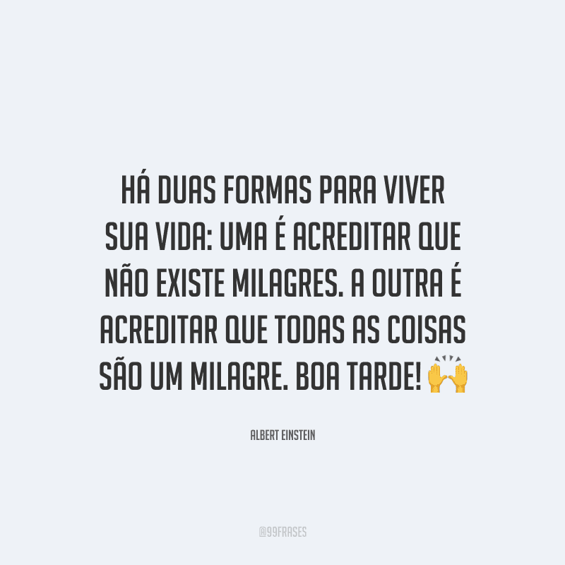 Há duas formas para viver sua vida: uma é acreditar que não existe milagres. A outra é acreditar que todas as coisas são um milagre. Boa tarde!
