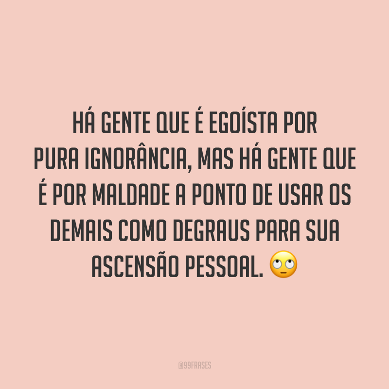 Há gente que é egoísta por pura ignorância, mas há gente que é por maldade a ponto de usar os demais como degraus para sua ascensão pessoal. 🙄