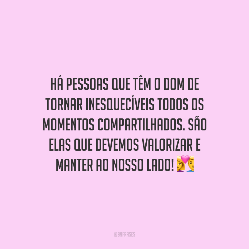 Há pessoas que têm o dom de tornar inesquecíveis todos os momentos compartilhados. São elas que devemos valorizar e manter ao nosso lado!