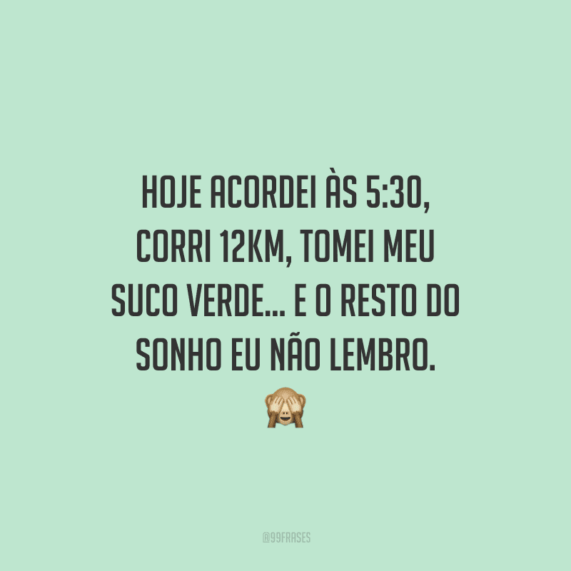 Hoje acordei às 5:30, corri 12km, tomei meu suco verde... e o resto do sonho eu não lembro.