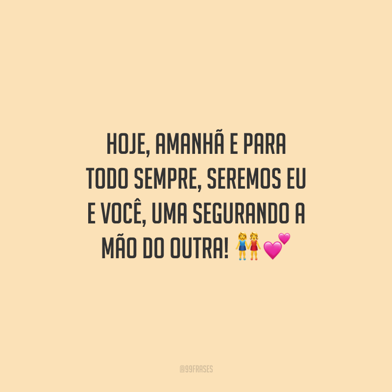 Hoje, amanhã e para todo sempre, seremos eu e você, uma segurando a mão do outra!